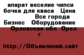 апарат веселие чипси.бочка для кваса › Цена ­ 100 000 - Все города Бизнес » Оборудование   . Орловская обл.,Орел г.